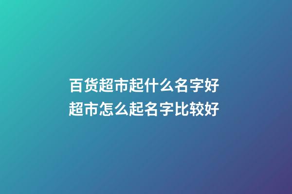 百货超市起什么名字好 超市怎么起名字比较好-第1张-店铺起名-玄机派